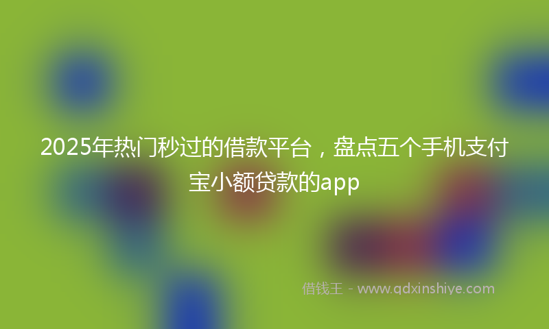 2025年热门秒过的借款平台，盘点五个手机支付宝小额贷款的app