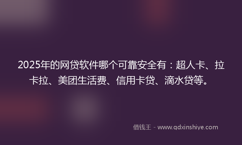 2025年的网贷软件哪个可靠安全有：超人卡、拉卡拉、美团生活费、信用卡贷、滴水贷等。