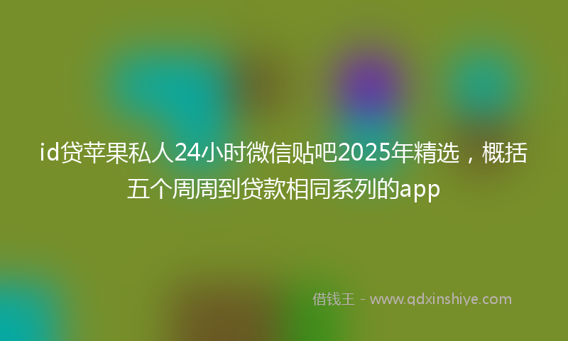 id贷苹果私人24小时微信贴吧2025年精选,概括五个周周到贷款相同系列的app