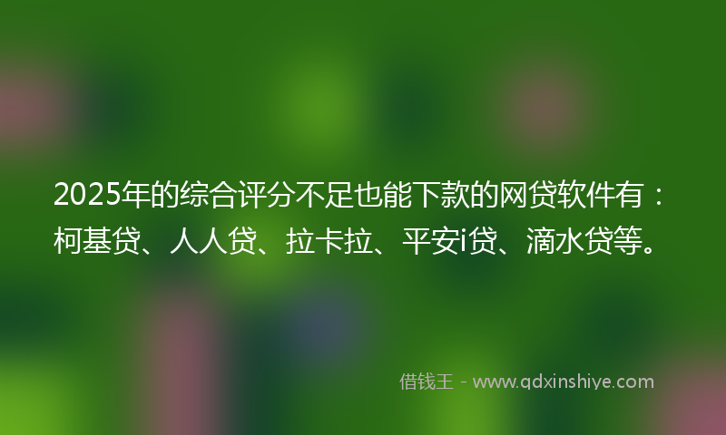 2025年的综合评分不足也能下款的网贷软件有：柯基贷、人人贷、拉卡拉、平安i贷、滴水贷等。