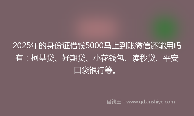 2025年的身份证借钱5000马上到账微信还能用吗有：柯基贷、好期贷、小花钱包、读秒贷、平安口袋银行等。