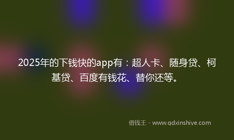 2025年的下钱快的app有：超人卡、随身贷、柯基贷、百度有钱花、替你还等。