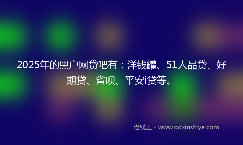 2025年的黑户网贷吧有：洋钱罐、51人品贷、好期贷、省呗、平安i贷等。