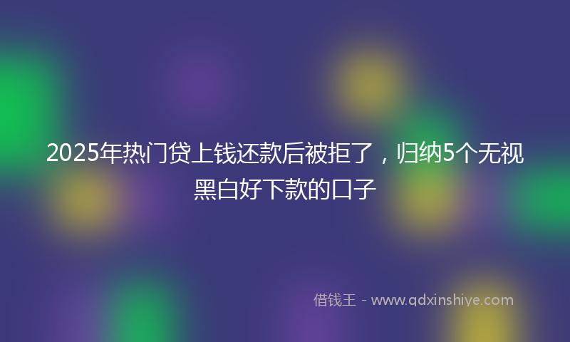2025年热门贷上钱还款后被拒了，归纳5个无视黑白好下款的口子