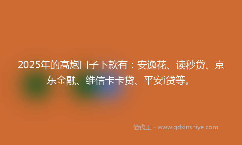 2025年的高炮口子下款有：安逸花、读秒贷、京东金融、维信卡卡贷、平安i贷等。