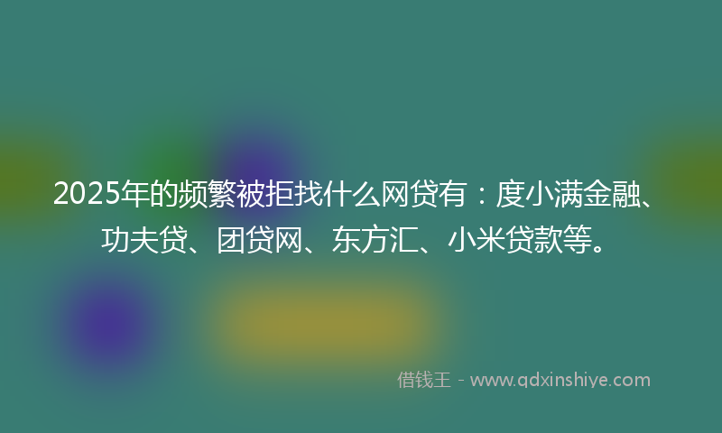 2025年的频繁被拒找什么网贷有：度小满金融、功夫贷、团贷网、东方汇、小米贷款等。