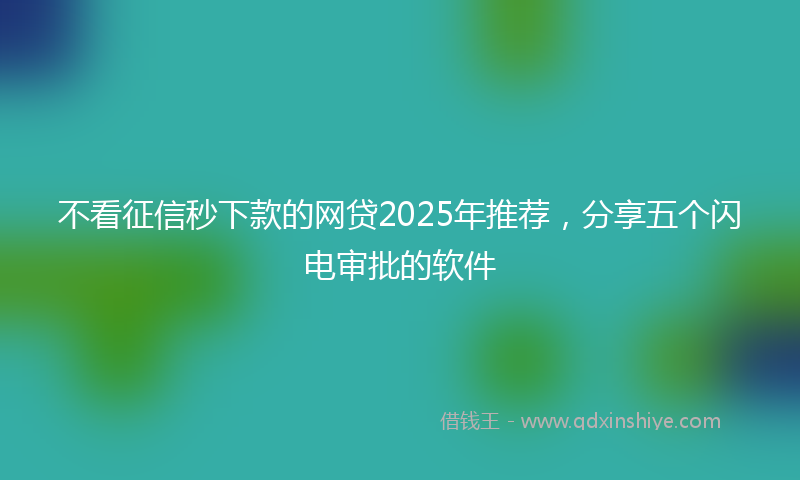 不看征信秒下款的网贷2025年推荐，分享五个闪电审批的软件