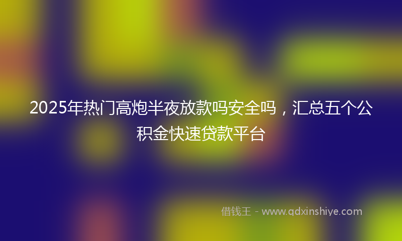 2025年热门高炮半夜放款吗安全吗，汇总五个公积金快速贷款平台