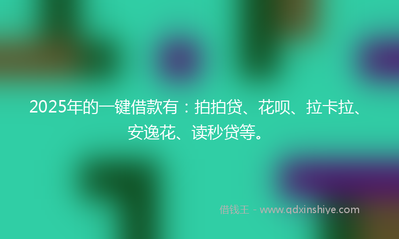 2025年的一键借款有：拍拍贷、花呗、拉卡拉、安逸花、读秒贷等。