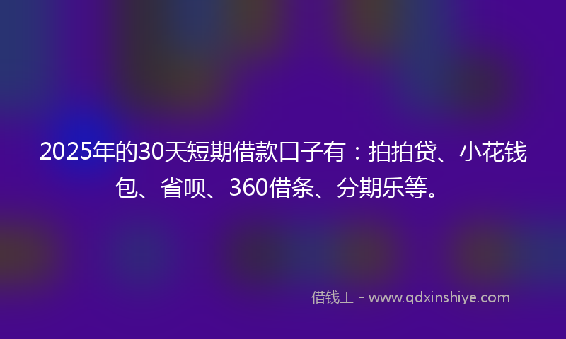 2025年的30天短期借款口子有：拍拍贷、小花钱包、省呗、360借条、分期乐等。