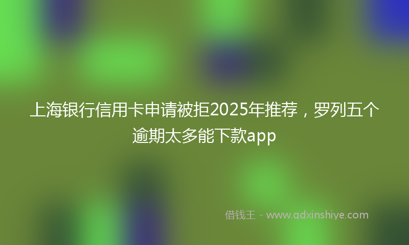 上海银行信用卡申请被拒2025年推荐，罗列五个逾期太多能下款app