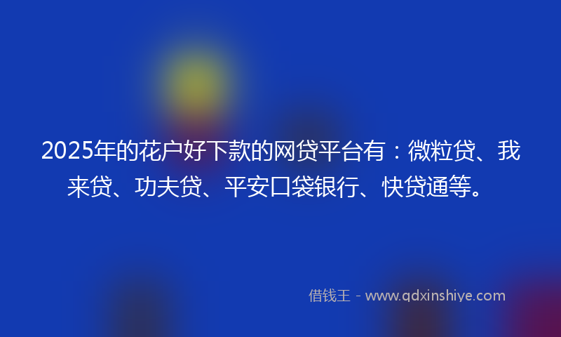 2025年的花户好下款的网贷平台有：微粒贷、我来贷、功夫贷、平安口袋银行、快贷通等。