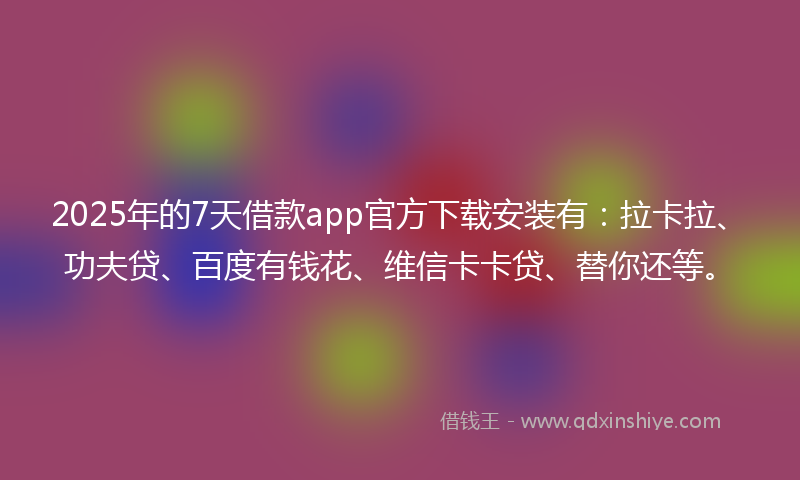 2025年的7天借款app官方下载安装有:拉卡拉、功夫贷、百度有钱花、维信卡卡贷、替你还等。