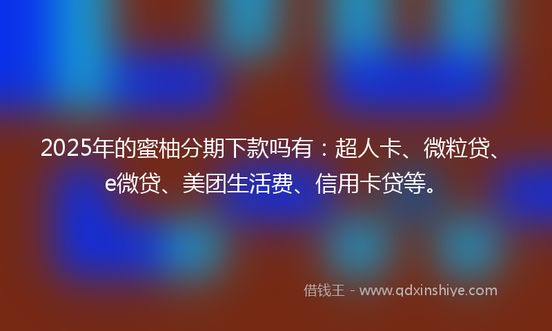 2025年的蜜柚分期下款吗有：超人卡、微粒贷、e微贷、美团生活费、信用卡贷等。