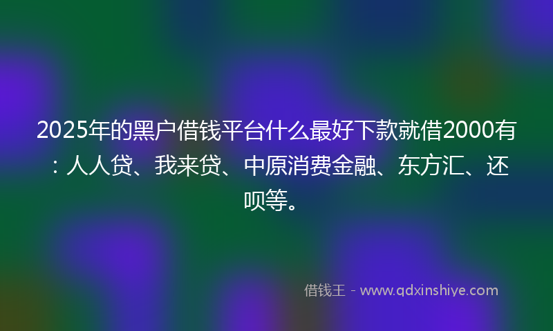 2025年的黑户借钱平台什么最好下款就借2000有：人人贷、我来贷、中原消费金融、东方汇、还呗等。