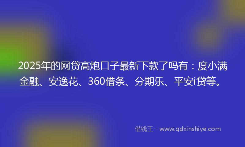 2025年的网贷高炮口子最新下款了吗有：度小满金融、安逸花、360借条、分期乐、平安i贷等。