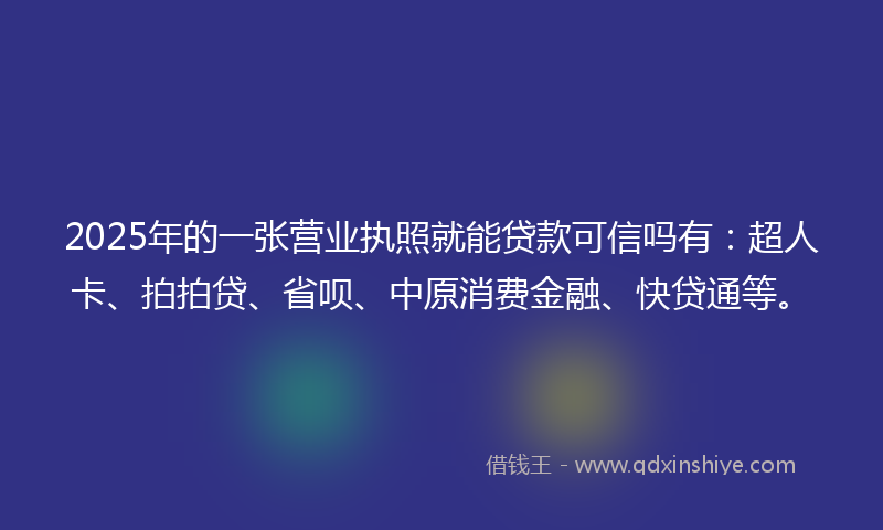 2025年的一张营业执照就能贷款可信吗有：超人卡、拍拍贷、省呗、中原消费金融、快贷通等。