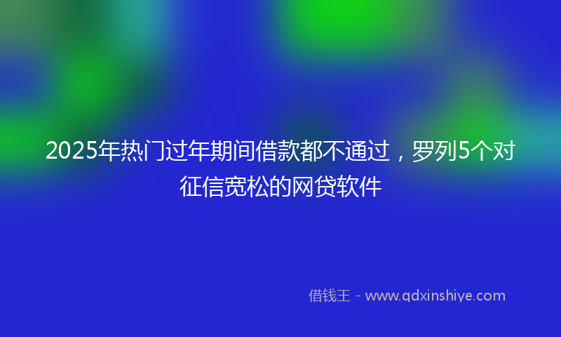 2025年热门过年期间借款都不通过，罗列5个对征信宽松的网贷软件