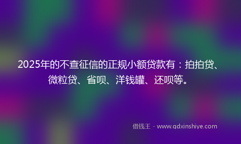 2025年的不查征信的正规小额贷款有：拍拍贷、微粒贷、省呗、洋钱罐、还呗等。