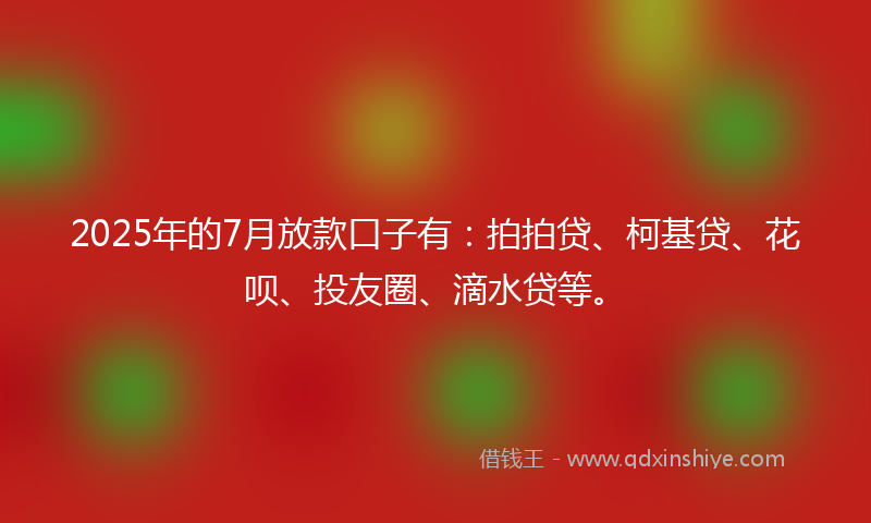 2025年的7月放款口子有：拍拍贷、柯基贷、花呗、投友圈、滴水贷等。