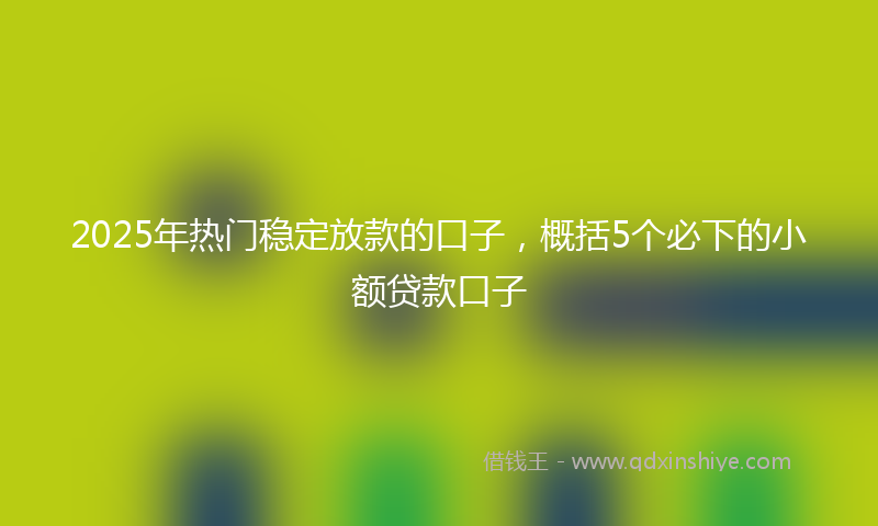 2025年热门稳定放款的口子，概括5个必下的小额贷款口子