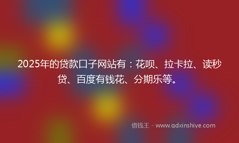 2025年的贷款口子网站有：花呗、拉卡拉、读秒贷、百度有钱花、分期乐等。