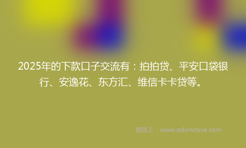 2025年的下款口子交流有：拍拍贷、平安口袋银行、安逸花、东方汇、维信卡卡贷等。