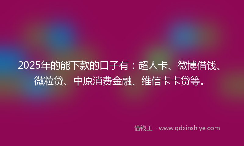 2025年的能下款的口子有:超人卡、微博借钱、微粒贷、中原消费金融、维信卡卡贷等。