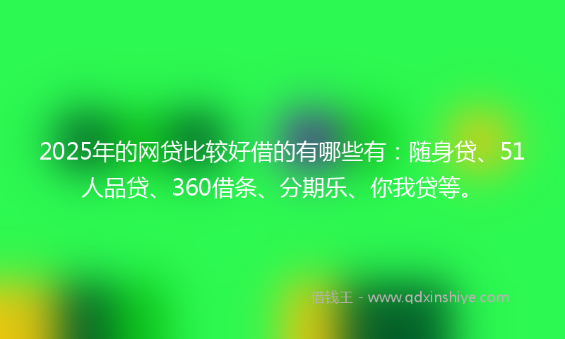 2025年的网贷比较好借的有哪些有:随身贷、51人品贷、360借条、分期乐、你我贷等。