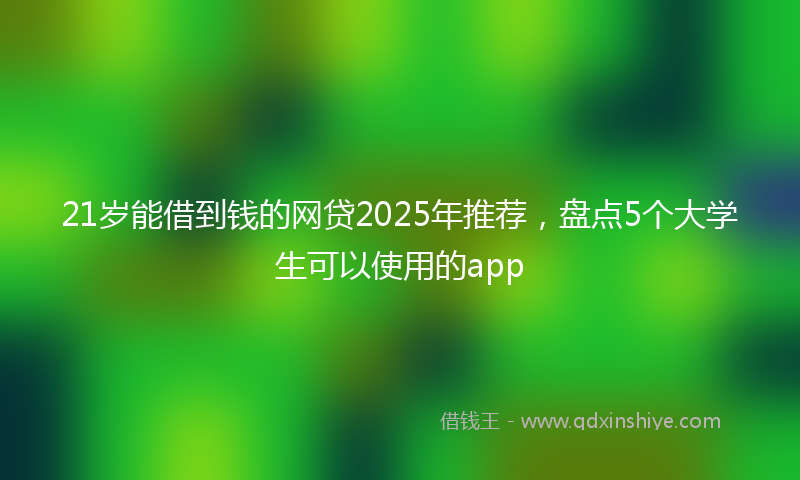 21岁能借到钱的网贷2025年推荐，盘点5个大学生可以使用的app