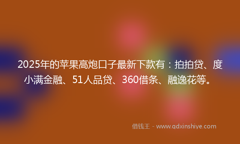2025年的苹果高炮口子最新下款有：拍拍贷、度小满金融、51人品贷、360借条、融逸花等。