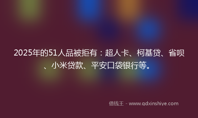 2025年的51人品被拒有：超人卡、柯基贷、省呗、小米贷款、平安口袋银行等。
