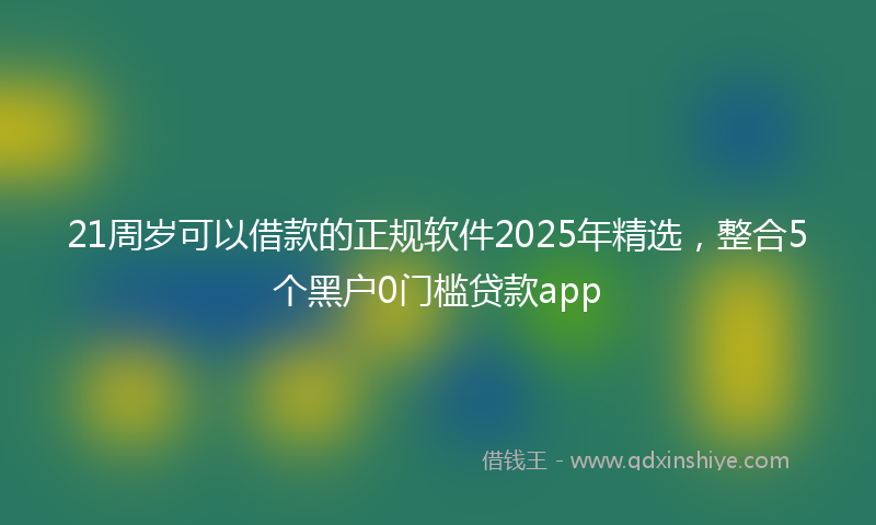 21周岁可以借款的正规软件2025年精选，整合5个黑户0门槛贷款app