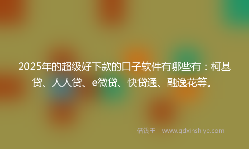 2025年的超级好下款的口子软件有哪些有：柯基贷、人人贷、e微贷、快贷通、融逸花等。