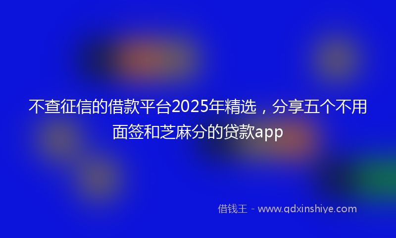 不查征信的借款平台2025年精选，分享五个不用面签和芝麻分的贷款app
