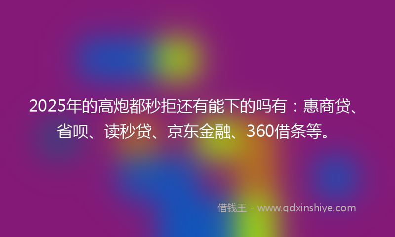 2025年的高炮都秒拒还有能下的吗有:惠商贷、省呗、读秒贷、京东金融、360借条等。