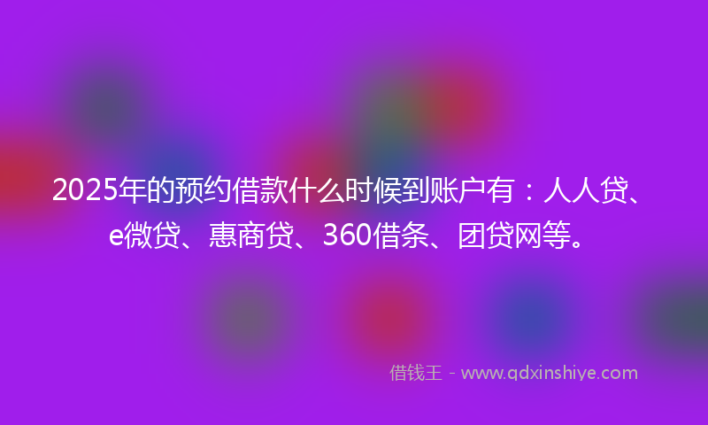 2025年的预约借款什么时候到账户有：人人贷、e微贷、惠商贷、360借条、团贷网等。