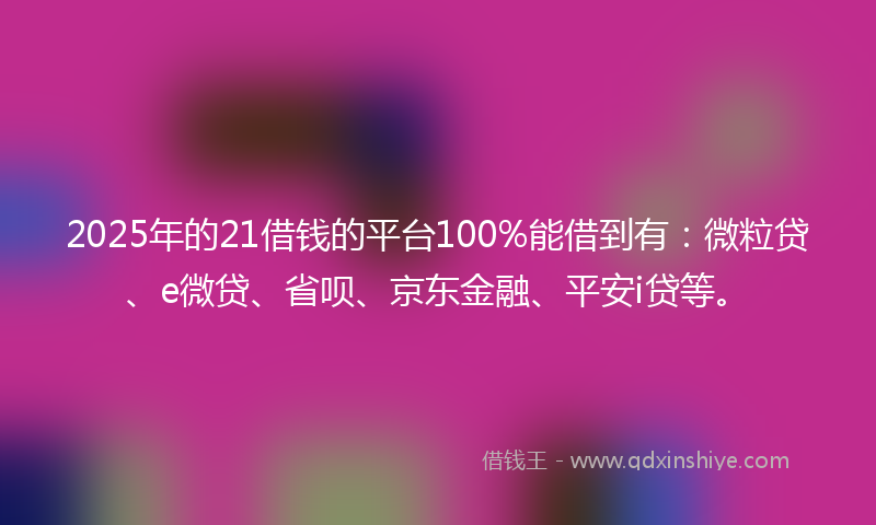 2025年的21借钱的平台100%能借到有：微粒贷、e微贷、省呗、京东金融、平安i贷等。