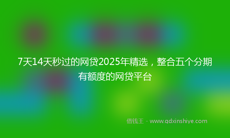 7天14天秒过的网贷2025年精选,整合五个分期有额度的网贷平台