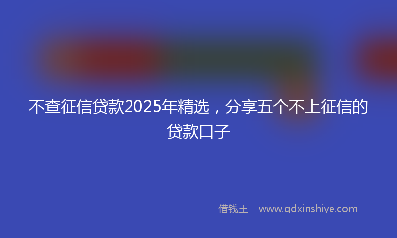 不查征信贷款2025年精选，分享五个不上征信的贷款口子