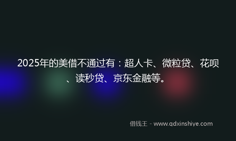 2025年的美借不通过有：超人卡、微粒贷、花呗、读秒贷、京东金融等。