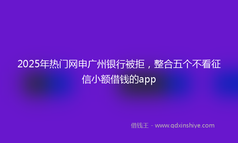 2025年热门网申广州银行被拒，整合五个不看征信小额借钱的app