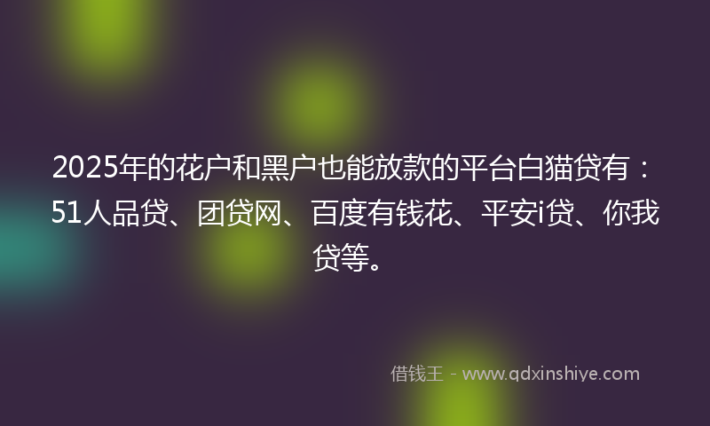 2025年的花户和黑户也能放款的平台白猫贷有:51人品贷、团贷网、百度有钱花、平安i贷、你我贷等。