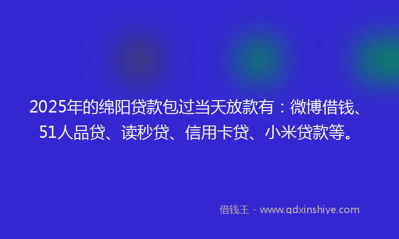 2025年的绵阳贷款包过当天放款有：微博借钱、51人品贷、读秒贷、信用卡贷、小米贷款等。