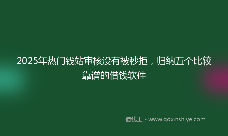 2025年热门钱站审核没有被秒拒，归纳五个比较靠谱的借钱软件