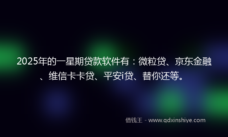 2025年的一星期贷款软件有：微粒贷、京东金融、维信卡卡贷、平安i贷、替你还等。