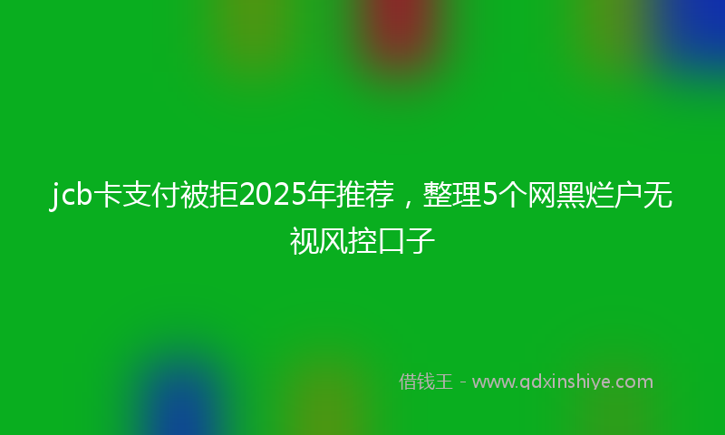 jcb卡支付被拒2025年推荐，整理5个网黑烂户无视风控口子
