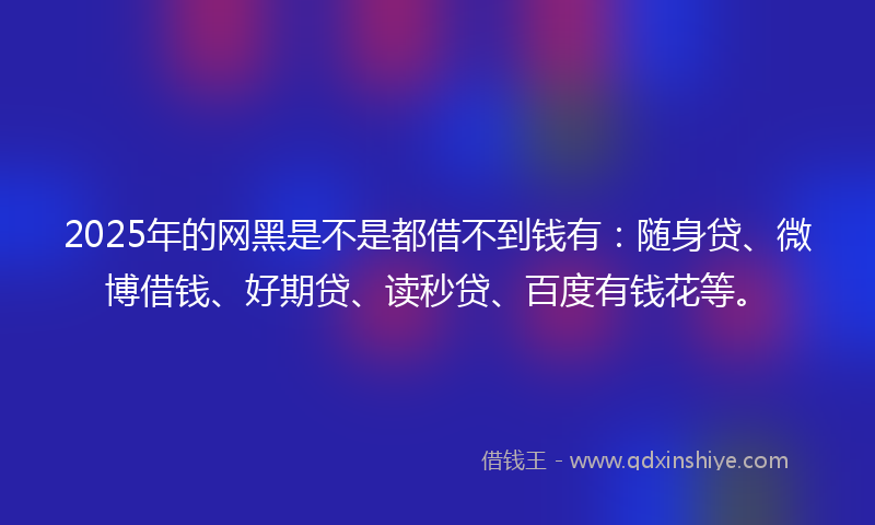 2025年的网黑是不是都借不到钱有：随身贷、微博借钱、好期贷、读秒贷、百度有钱花等。