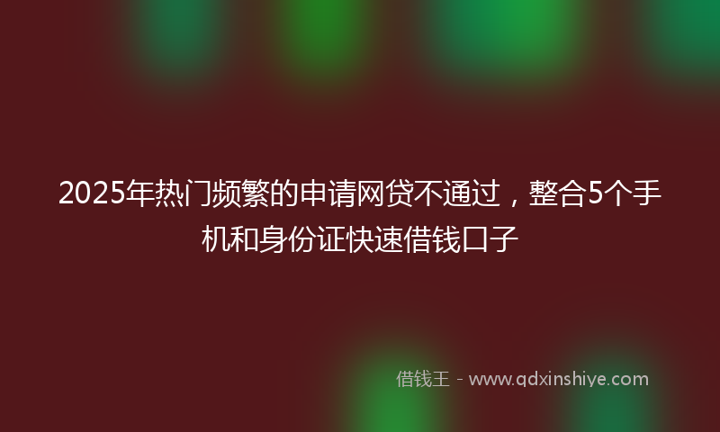 2025年热门频繁的申请网贷不通过，整合5个手机和身份证快速借钱口子