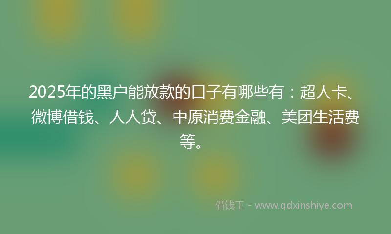 2025年的黑户能放款的口子有哪些有：超人卡、微博借钱、人人贷、中原消费金融、美团生活费等。